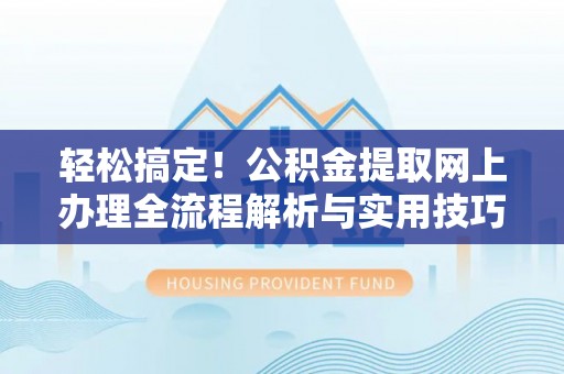 长乐轻松搞定！公积金提取网上办理全流程解析与实用技巧