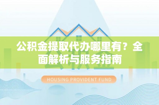 长乐公积金提取代办哪里有？全面解析与服务指南