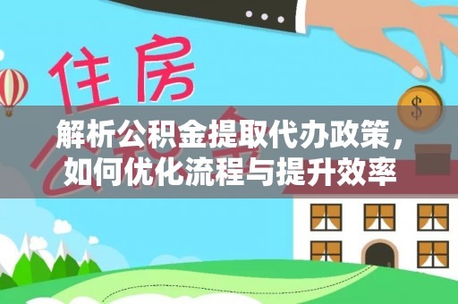 长乐解析公积金提取代办政策，如何优化流程与提升效率