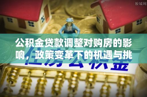 长乐公积金贷款调整对购房的影响，政策变革下的机遇与挑战