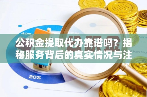 长乐公积金提取代办靠谱吗？揭秘服务背后的真实情况与注意事项
