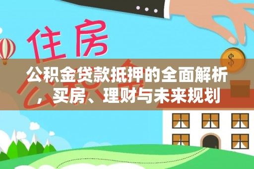 长乐公积金贷款抵押的全面解析，买房、理财与未来规划