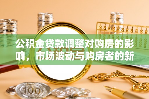 长乐公积金贷款调整对购房的影响，市场波动与购房者的新选择