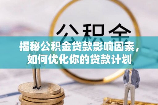 长乐揭秘公积金贷款影响因素，如何优化你的贷款计划
