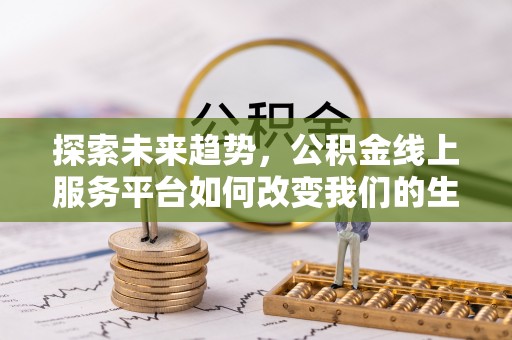 长乐探索未来趋势，公积金线上服务平台如何改变我们的生活