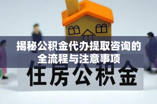 长乐揭秘公积金代办提取咨询的全流程与注意事项