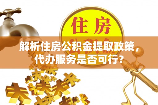 长乐解析住房公积金提取政策，代办服务是否可行？