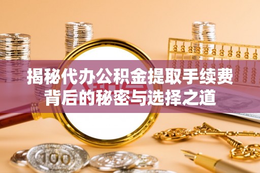 长乐揭秘代办公积金提取手续费背后的秘密与选择之道