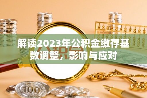 长乐解读2023年公积金缴存基数调整，影响与应对
