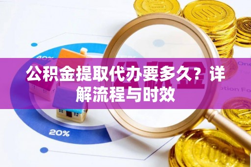 长乐公积金提取代办要多久？详解流程与时效