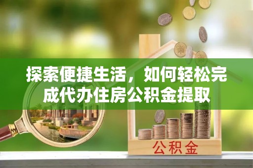 长乐探索便捷生活，如何轻松完成代办住房公积金提取