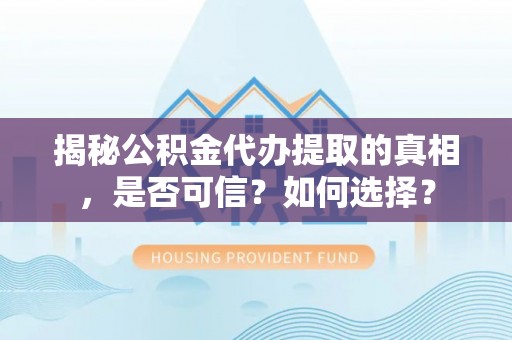 长乐揭秘公积金代办提取的真相，是否可信？如何选择？