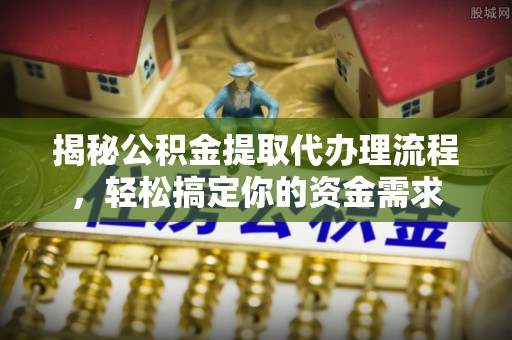 长乐揭秘公积金提取代办理流程，轻松搞定你的资金需求