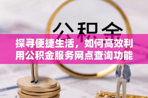 长乐探寻便捷生活，如何高效利用公积金服务网点查询功能