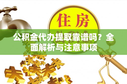 长乐公积金代办提取靠谱吗？全面解析与注意事项
