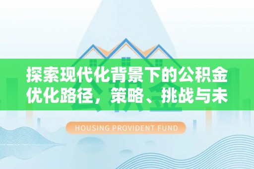 长乐探索现代化背景下的公积金优化路径，策略、挑战与未来展望