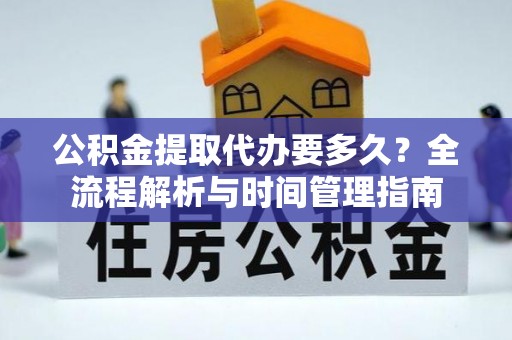 长乐公积金提取代办要多久？全流程解析与时间管理指南