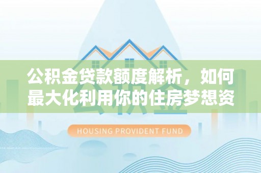 长乐公积金贷款额度解析，如何最大化利用你的住房梦想资金