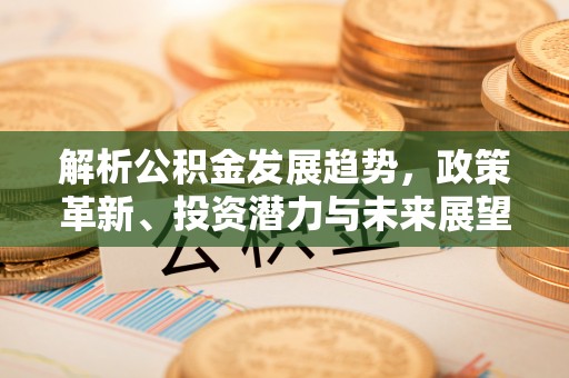 长乐解析公积金发展趋势，政策革新、投资潜力与未来展望