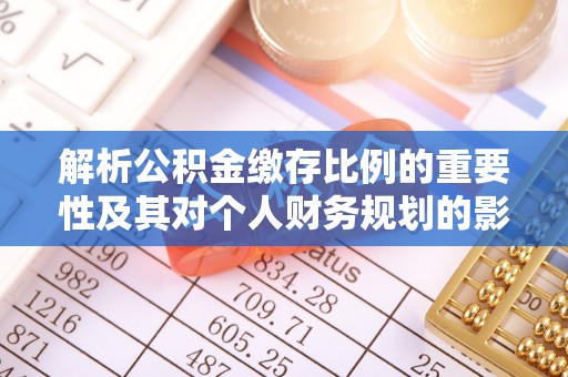 长乐解析公积金缴存比例的重要性及其对个人财务规划的影响