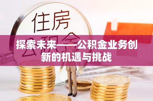 长乐探索未来——公积金业务创新的机遇与挑战