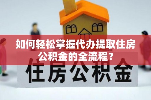 长乐如何轻松掌握代办提取住房公积金的全流程？
