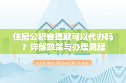 长乐住房公积金提取可以代办吗？详解政策与办理流程