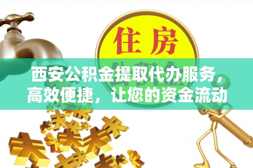 长乐西安公积金提取代办服务，高效便捷，让您的资金流动更灵活