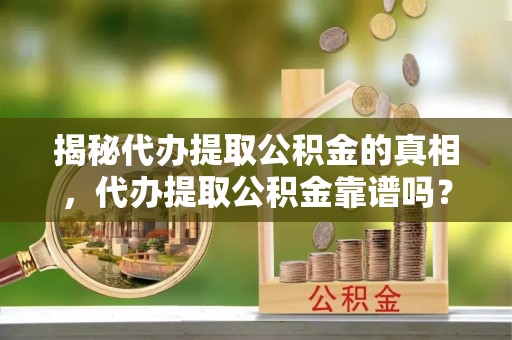 长乐揭秘代办提取公积金的真相，代办提取公积金靠谱吗？