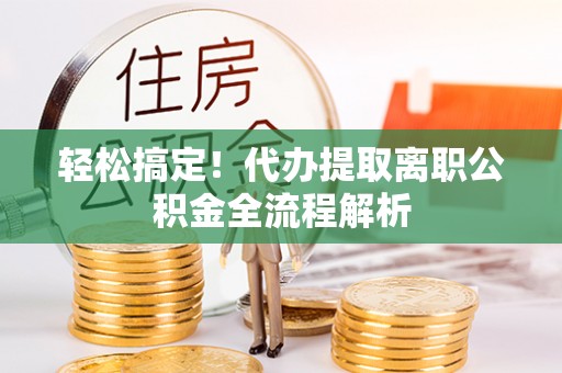 长乐轻松搞定！代办提取离职公积金全流程解析