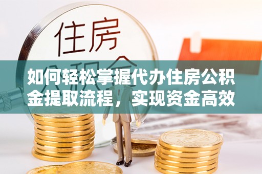 长乐如何轻松掌握代办住房公积金提取流程，实现资金高效利用