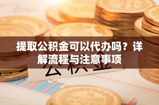 长乐提取公积金可以代办吗？详解流程与注意事项