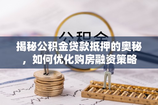 长乐揭秘公积金贷款抵押的奥秘，如何优化购房融资策略