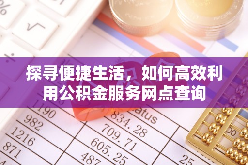 长乐探寻便捷生活，如何高效利用公积金服务网点查询