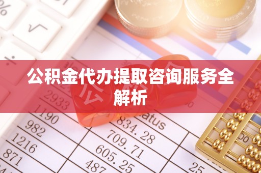 长乐公积金代办提取咨询服务全解析