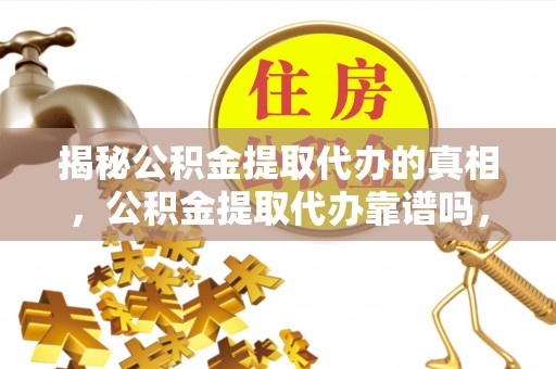 长乐揭秘公积金提取代办的真相，公积金提取代办靠谱吗，如何选择专业服务？