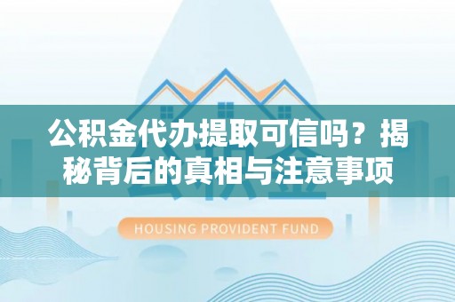 长乐公积金代办提取可信吗？揭秘背后的真相与注意事项