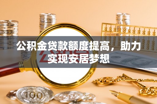 长乐公积金贷款额度提高，助力实现安居梦想