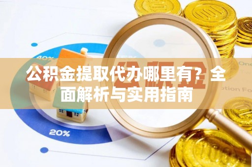长乐公积金提取代办哪里有？全面解析与实用指南