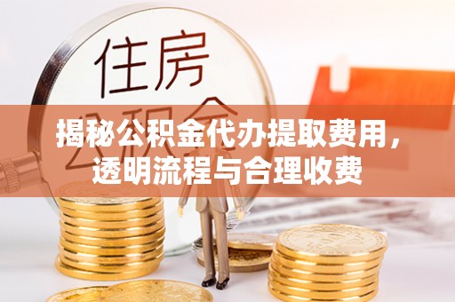 长乐揭秘公积金代办提取费用，透明流程与合理收费