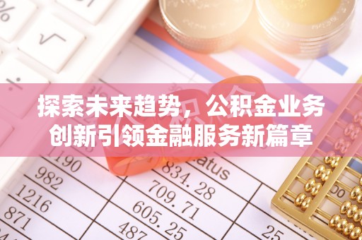 长乐探索未来趋势，公积金业务创新引领金融服务新篇章