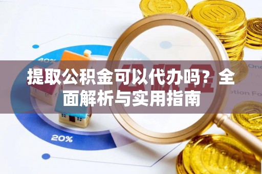 长乐提取公积金可以代办吗？全面解析与实用指南