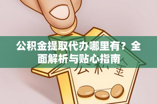 长乐公积金提取代办哪里有？全面解析与贴心指南