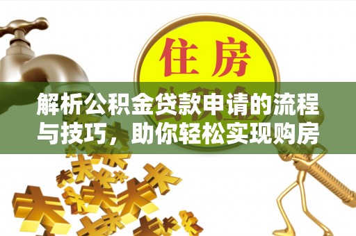 长乐解析公积金贷款申请的流程与技巧，助你轻松实现购房梦想