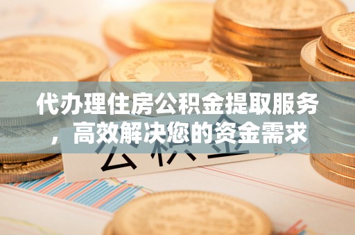 长乐代办理住房公积金提取服务，高效解决您的资金需求