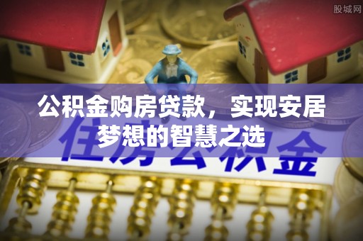 长乐公积金购房贷款，实现安居梦想的智慧之选