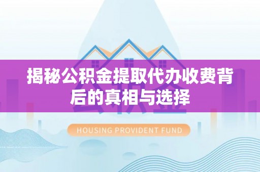 长乐揭秘公积金提取代办收费背后的真相与选择
