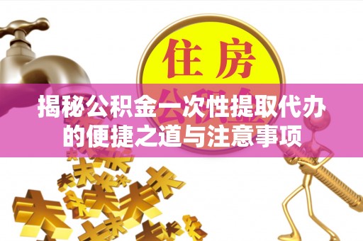 长乐揭秘公积金一次性提取代办的便捷之道与注意事项