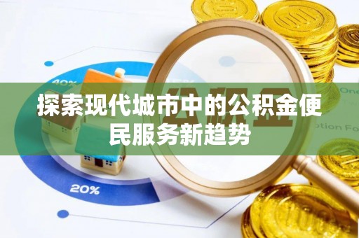 长乐探索现代城市中的公积金便民服务新趋势