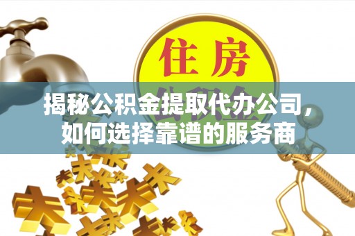 长乐揭秘公积金提取代办公司，如何选择靠谱的服务商